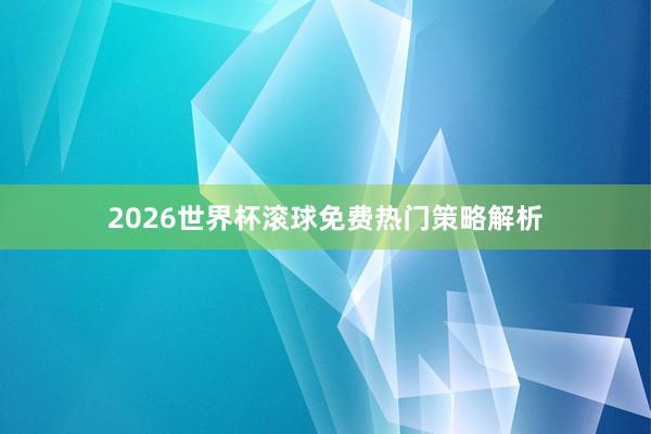 2026世界杯滚球免费热门策略解析