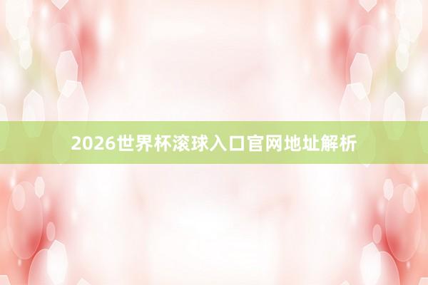 2026世界杯滚球入口官网地址解析