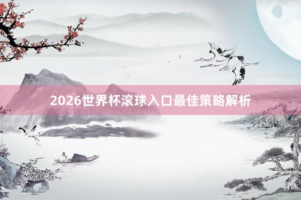 2026世界杯滚球入口最佳策略解析