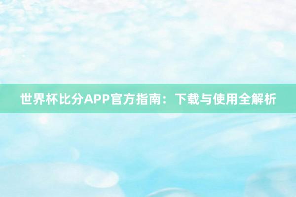 世界杯比分APP官方指南:下载与使用全解析