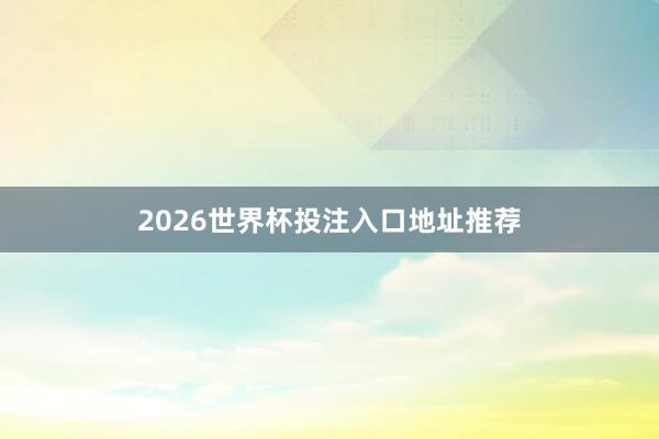 2026世界杯投注入口地址推荐