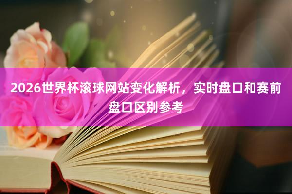 2026世界杯滚球网站变化解析，实时盘口和赛前盘口区别参考