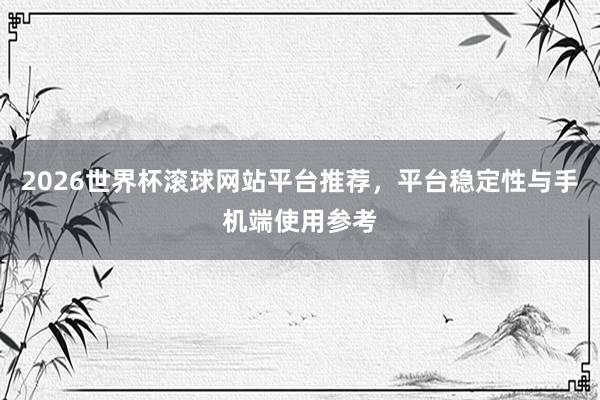 2026世界杯滚球网站平台推荐，平台稳定性与手机端使用参考