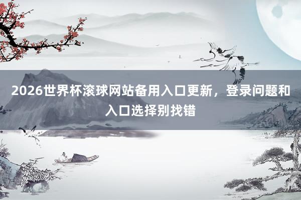 2026世界杯滚球网站备用入口更新，登录问题和入口选择别找错