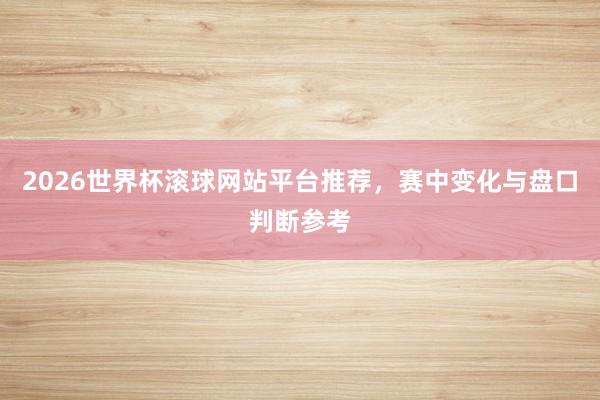 2026世界杯滚球网站平台推荐，赛中变化与盘口判断参考