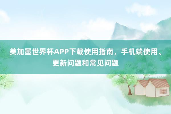 美加墨世界杯APP下载使用指南，手机端使用、更新问题和常见问题