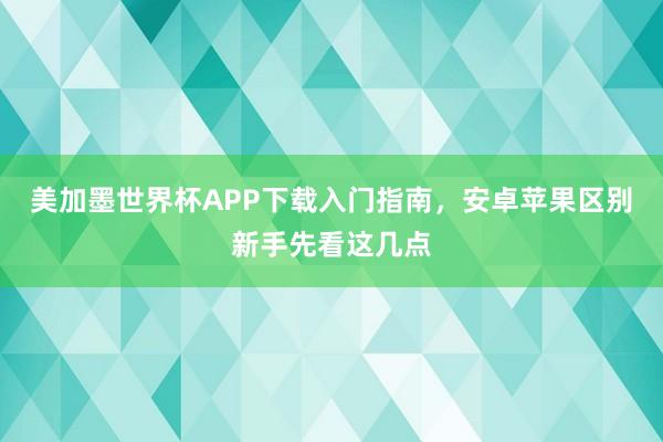 美加墨世界杯APP下载入门指南，安卓苹果区别新手先看这几点