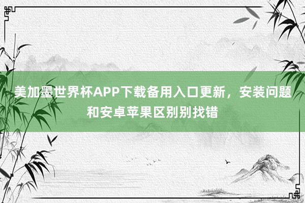 美加墨世界杯APP下载备用入口更新，安装问题和安卓苹果区别别找错