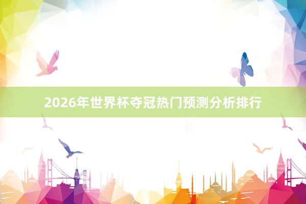 2026年世界杯夺冠热门预测分析排行
