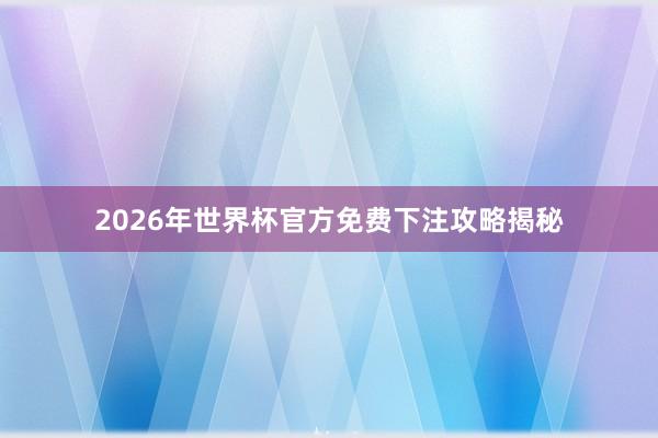 2026年世界杯官方免费下注攻略揭秘