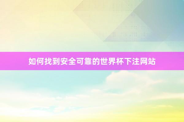 如何找到安全可靠的世界杯下注网站