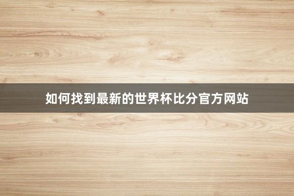 如何找到最新的世界杯比分官方网站