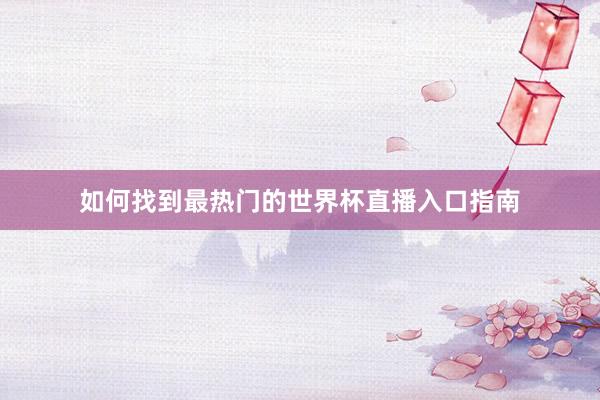 如何找到最热门的世界杯直播入口指南