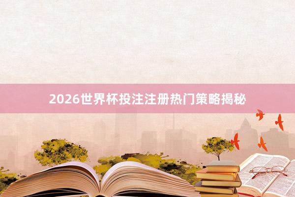 2026世界杯投注注册热门策略揭秘