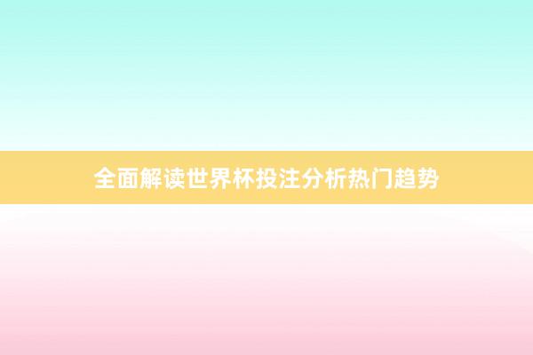 全面解读世界杯投注分析热门趋势