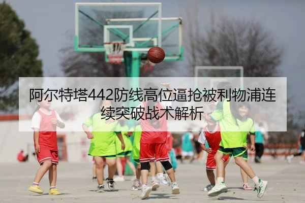 阿尔特塔442防线高位逼抢被利物浦连续突破战术解析